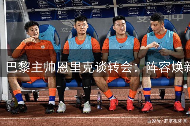 巴黎主帅恩里克谈转会：阵容焕新值得期待
